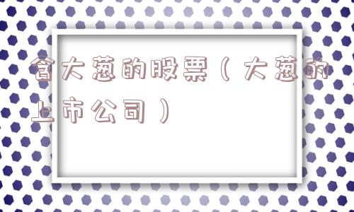 含大葱的股票(大葱的上市公司) 含大葱的股票(大葱的上市公司)