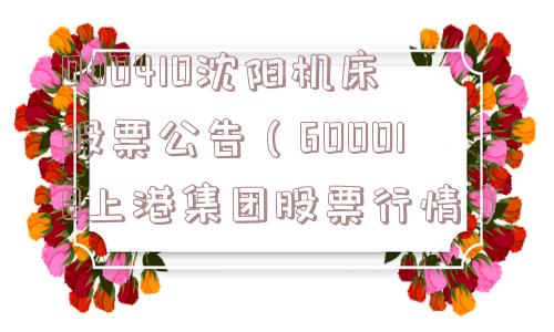 000410沈阳机床股票公告（600018上港集团股票行情）