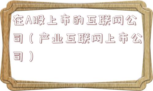 在A股上市的互联网公司（产业互联网上市公司）