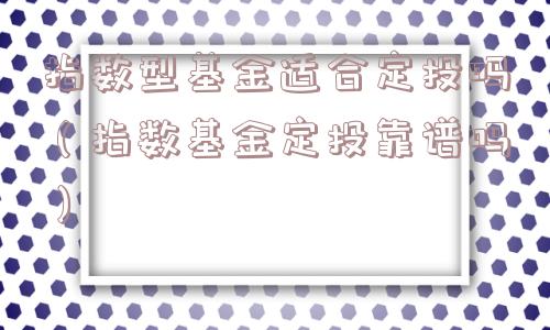 指数型基金适合定投吗（指数基金定投靠谱吗）